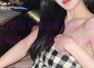 吃瓜党的温暖港湾，速来17吃瓜官网感受不一样的IOS体验！