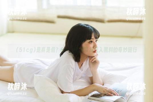 是真是假？51cg资源带我进入黑料的奇妙旅行