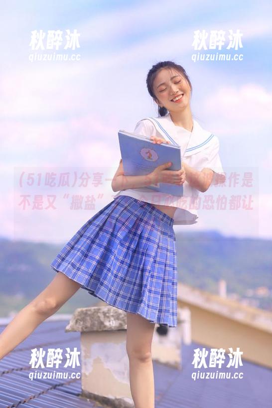 分享一下，51吃瓜这波操作是不是又“撒盐”了！今日必吃的恐怕都让人想大喊！