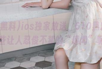 ios独家放送，610黑料里有哪些让人忍俊不禁的“趣闻”呢？