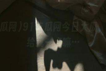 91吃瓜网今日大瓜，资源分给我一点嘛…