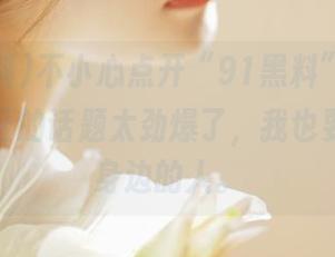 不小心点开“91黑料”入口，黑料社区的话题太劲爆了，我也要种草给身边的人。