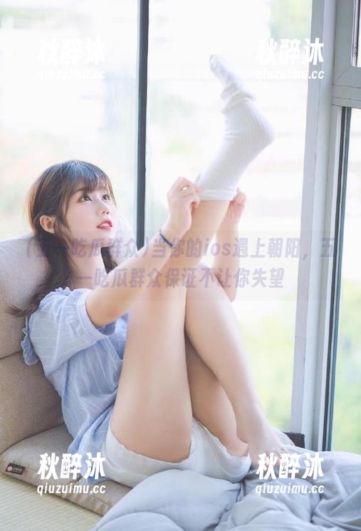当你的ios遇上朝阳，五一吃瓜群众保证不让你失望