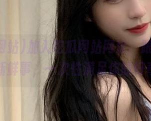 加入吃瓜网站网址，跟随娱乐圈新鲜事，一次性满足你的好奇心