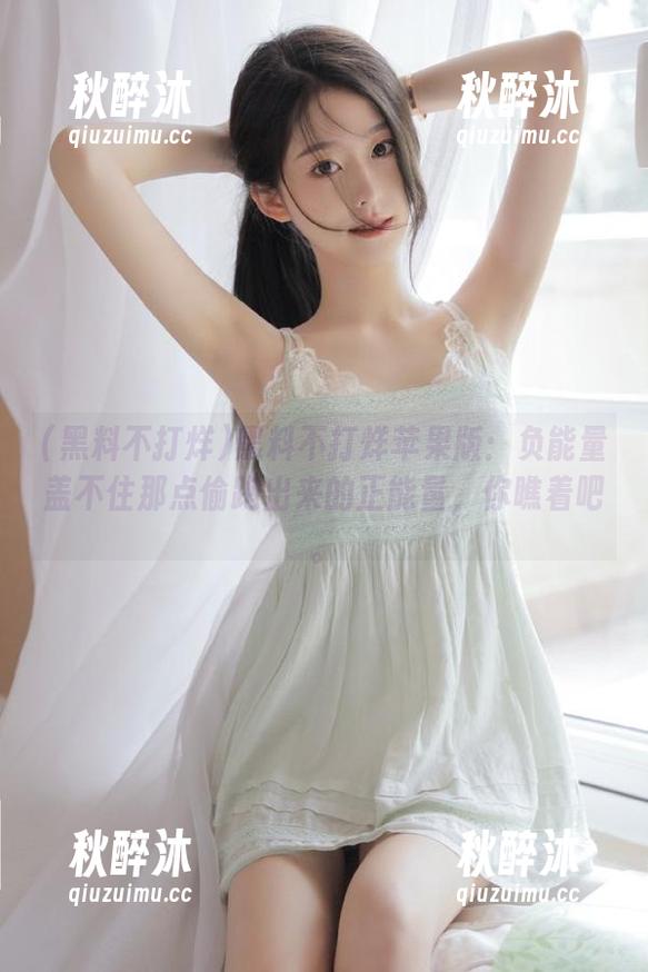 黑料不打烊苹果版：负能量盖不住那点偷跑出来的正能量，你瞧着吧。