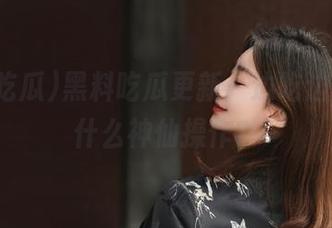 黑料吃瓜更新：边吃边看，是什么神仙操作？