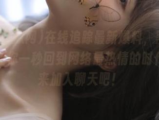 在线追踪最新爆料，黑料吃瓜网让你一秒回到网络最热情的时代，快来加入聊天吧！