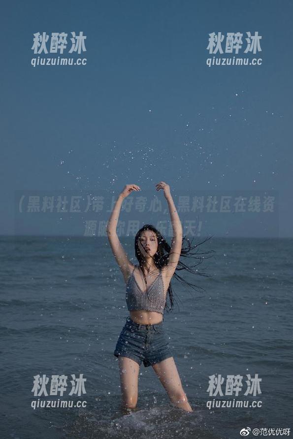 带上好奇心，黑料社区在线资源随你用，乐翻天！
